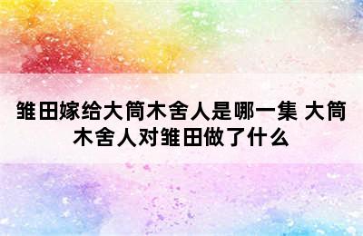 雏田嫁给大筒木舍人是哪一集 大筒木舍人对雏田做了什么